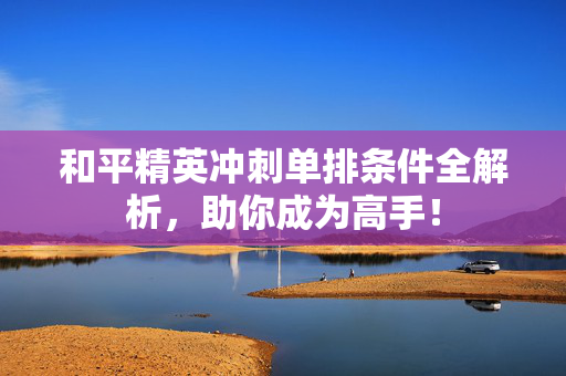 和平精英冲刺单排条件全解析，助你成为高手！
