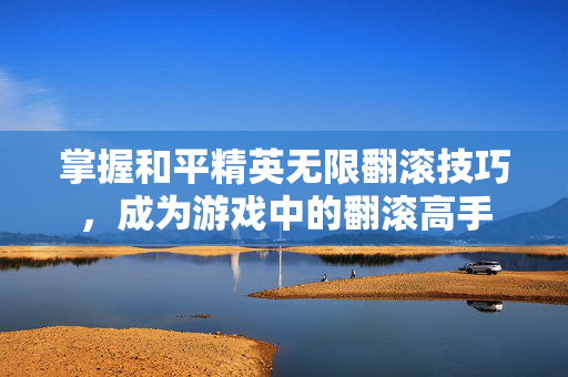 掌握和平精英无限翻滚技巧，成为游戏中的翻滚高手