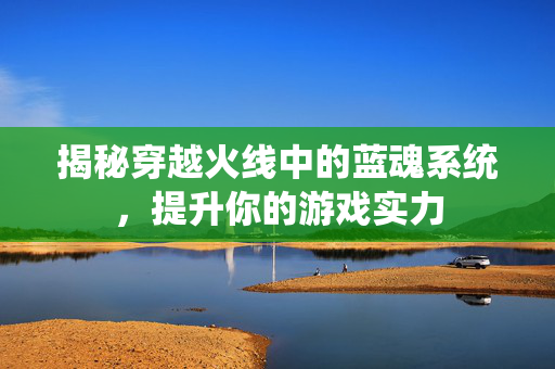 揭秘穿越火线中的蓝魂系统，提升你的游戏实力