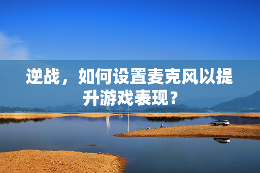 逆战，如何设置麦克风以提升游戏表现？