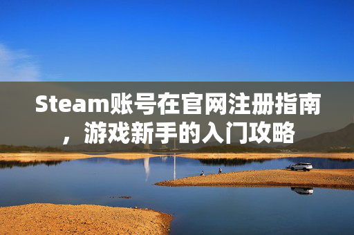 Steam账号在官网注册指南，游戏新手的入门攻略