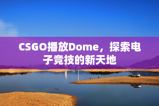 CSGO播放Dome，探索电子竞技的新天地