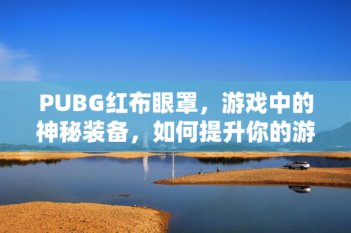 PUBG红布眼罩，游戏中的神秘装备，如何提升你的游戏体验？