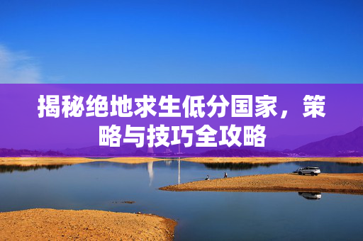 揭秘绝地求生低分国家，策略与技巧全攻略