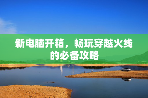新电脑开箱，畅玩穿越火线的必备攻略
