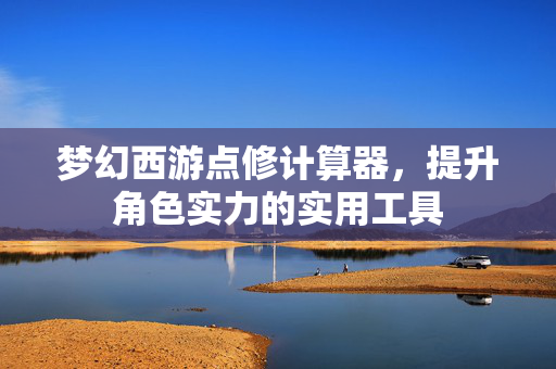 梦幻西游点修计算器,提升角色实力的实用工具 梦幻西游点修计算器,提升角色实力的实用工具