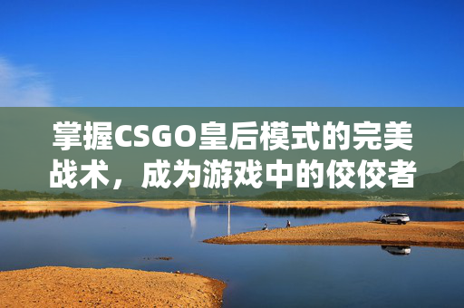 掌握CSGO皇后模式的完美战术，成为游戏中的佼佼者