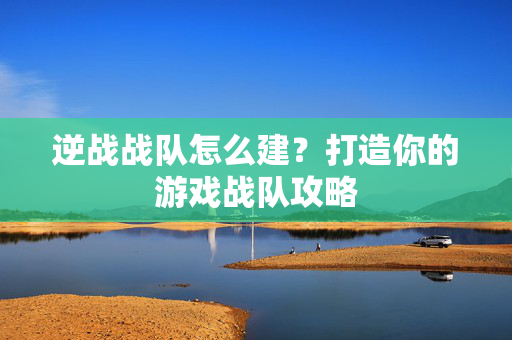 逆战战队怎么建？打造你的游戏战队攻略