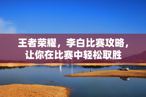 王者荣耀，李白比赛攻略，让你在比赛中轻松取胜