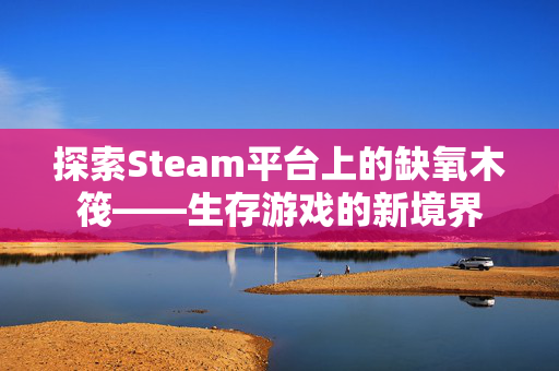 探索Steam平台上的缺氧木筏——生存游戏的新境界