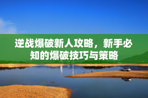 逆战爆破新人攻略，新手必知的爆破技巧与策略