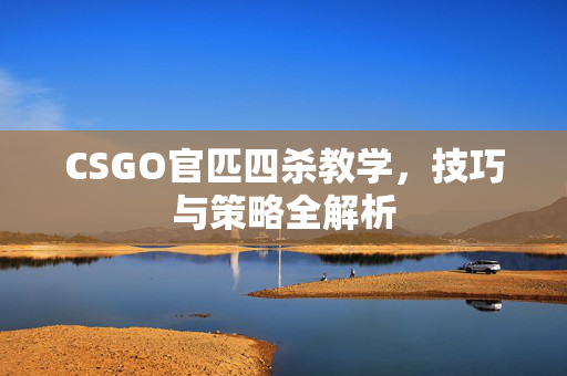 CSGO官匹四杀教学，技巧与策略全解析