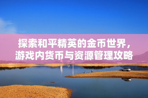 探索和平精英的金币世界，游戏内货币与资源管理攻略