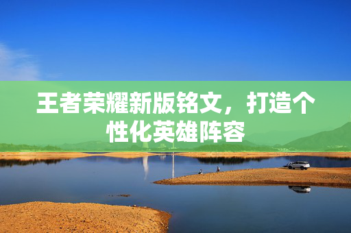王者荣耀新版铭文，打造个性化英雄阵容