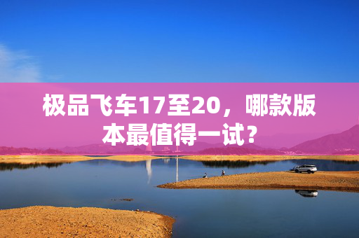 极品飞车17至20，哪款版本最值得一试？