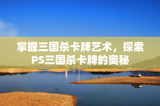 掌握三国杀卡牌艺术，探索PS三国杀卡牌的奥秘