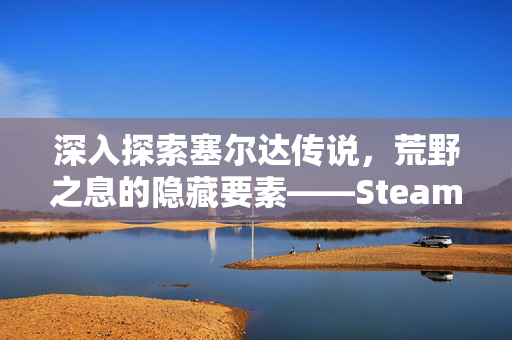 深入探索塞尔达传说，荒野之息的隐藏要素——Steam分解