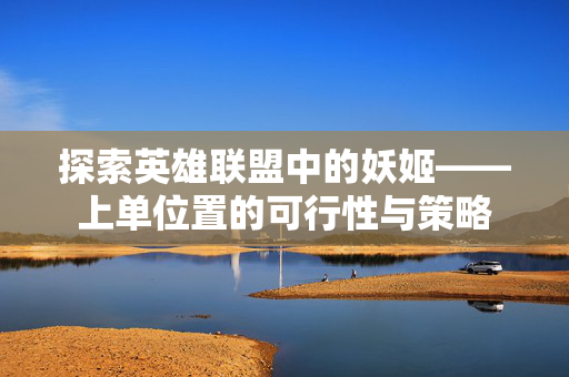 探索英雄联盟中的妖姬——上单位置的可行性与策略