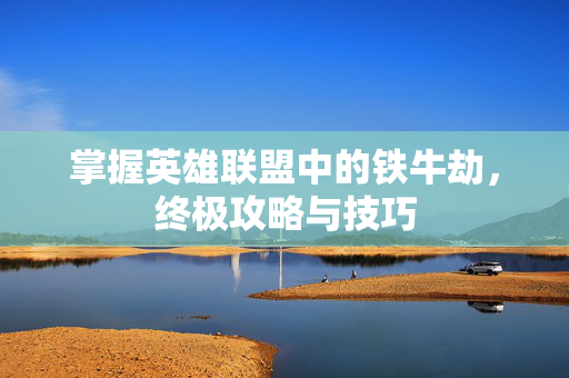 掌握英雄联盟中的铁牛劫，终极攻略与技巧
