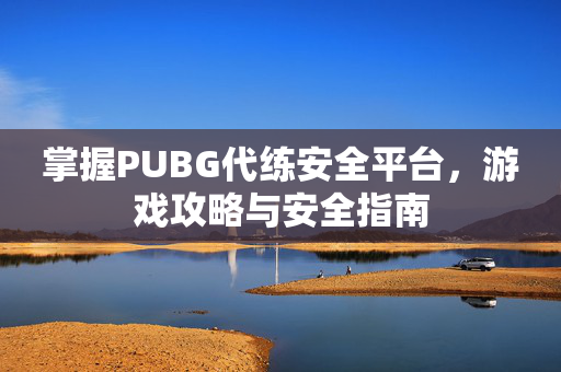 掌握PUBG代练安全平台，游戏攻略与安全指南