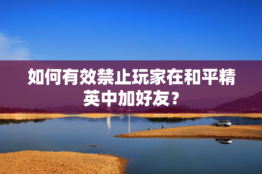 如何有效禁止玩家在和平精英中加好友？