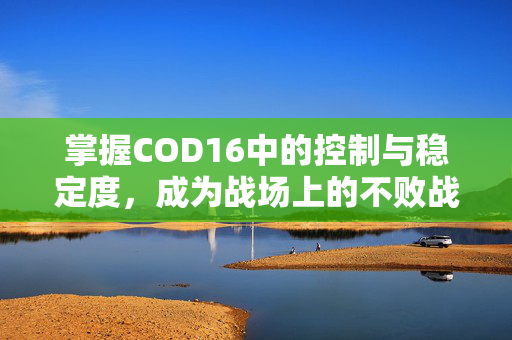 掌握COD16中的控制与稳定度，成为战场上的不败战神