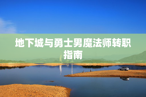 地下城与勇士男魔法师转职指南 地下城与勇士男魔法师转职指南