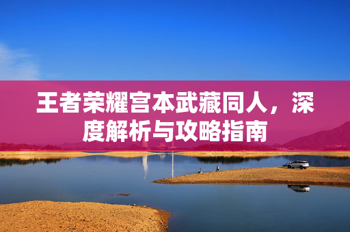 王者荣耀宫本武藏同人，深度解析与攻略指南