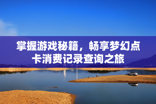 掌握游戏秘籍,畅享梦幻点卡消费记录查询之旅 掌握游戏秘籍,畅享梦幻点卡消费记录查询之旅