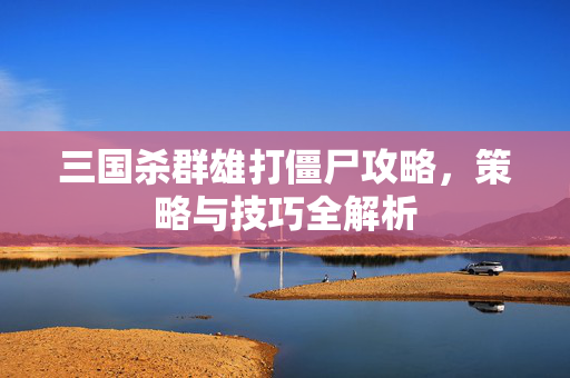 三国杀群雄打僵尸攻略，策略与技巧全解析