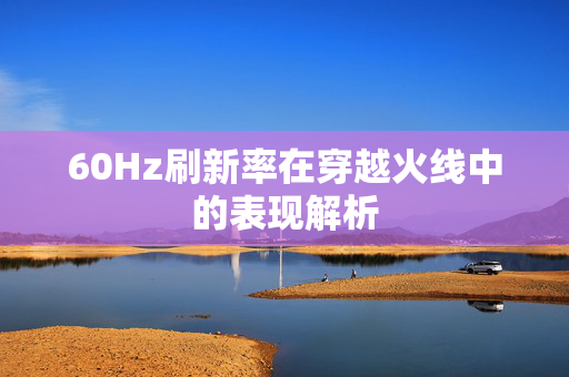60Hz刷新率在穿越火线中的表现解析
