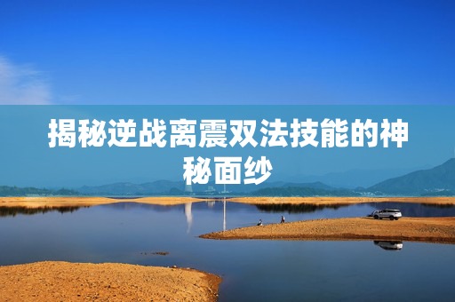 揭秘逆战离震双法技能的神秘面纱