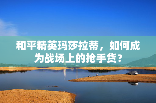 和平精英玛莎拉蒂，如何成为战场上的抢手货？