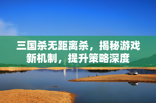 三国杀无距离杀，揭秘游戏新机制，提升策略深度
