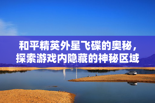 和平精英外星飞碟的奥秘，探索游戏内隐藏的神秘区域