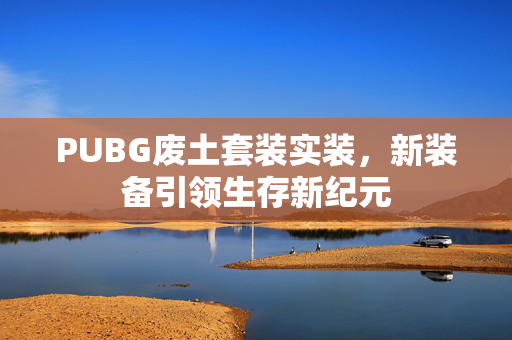 PUBG废土套装实装，新装备引领生存新纪元