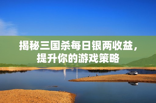 揭秘三国杀每日银两收益，提升你的游戏策略