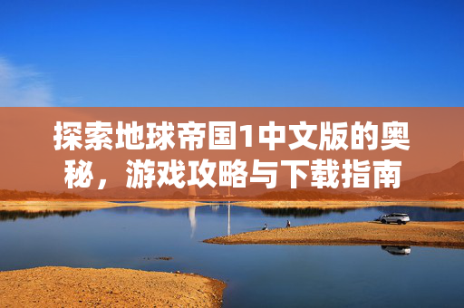 探索地球帝国1中文版的奥秘,游戏攻略与下载指南 探索地球帝国1中文版的奥秘,游戏攻略与下载指南