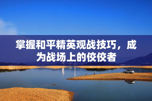 掌握和平精英观战技巧，成为战场上的佼佼者