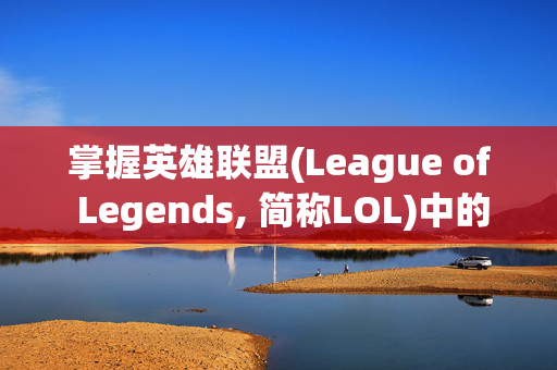 掌握英雄联盟(League of Legends, 简称LOL)中的屏皮技巧，成为游戏中的高手