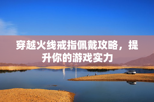 穿越火线戒指佩戴攻略，提升你的游戏实力
