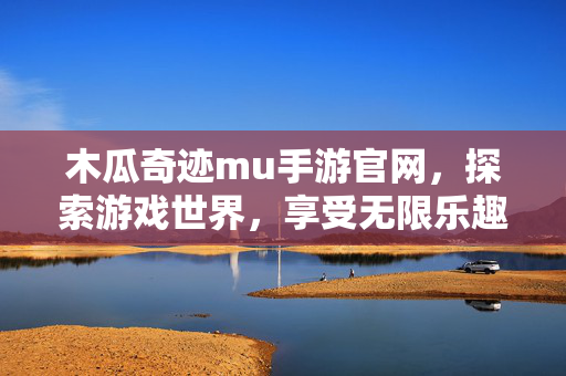 木瓜奇迹mu手游官网,探索游戏世界,享受无限乐趣 木瓜奇迹mu手游官网,探索游戏世界,享受无限乐趣