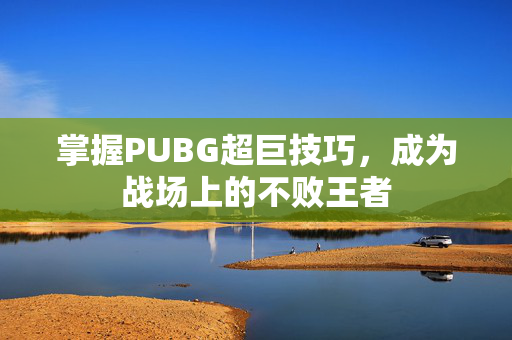 掌握PUBG超巨技巧，成为战场上的不败王者