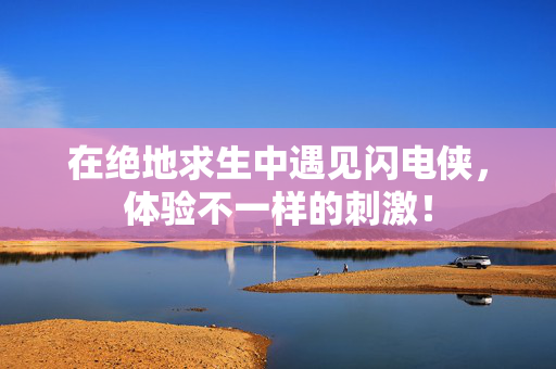 在绝地求生中遇见闪电侠，体验不一样的刺激！