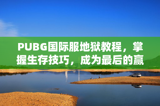 PUBG国际服地狱教程，掌握生存技巧，成为最后的赢家