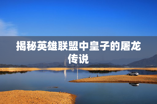揭秘英雄联盟中皇子的屠龙传说