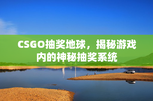CSGO抽奖地球，揭秘游戏内的神秘抽奖系统