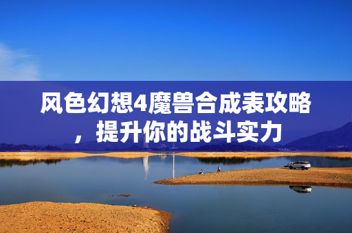 风色幻想4魔兽合成表攻略,提升你的战斗实力 风色幻想4魔兽合成表攻略,提升你的战斗实力