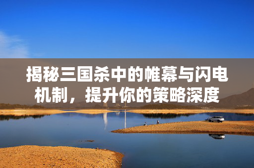 揭秘三国杀中的帷幕与闪电机制，提升你的策略深度