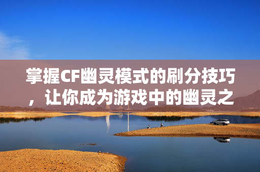 掌握CF幽灵模式的刷分技巧，让你成为游戏中的幽灵之王！